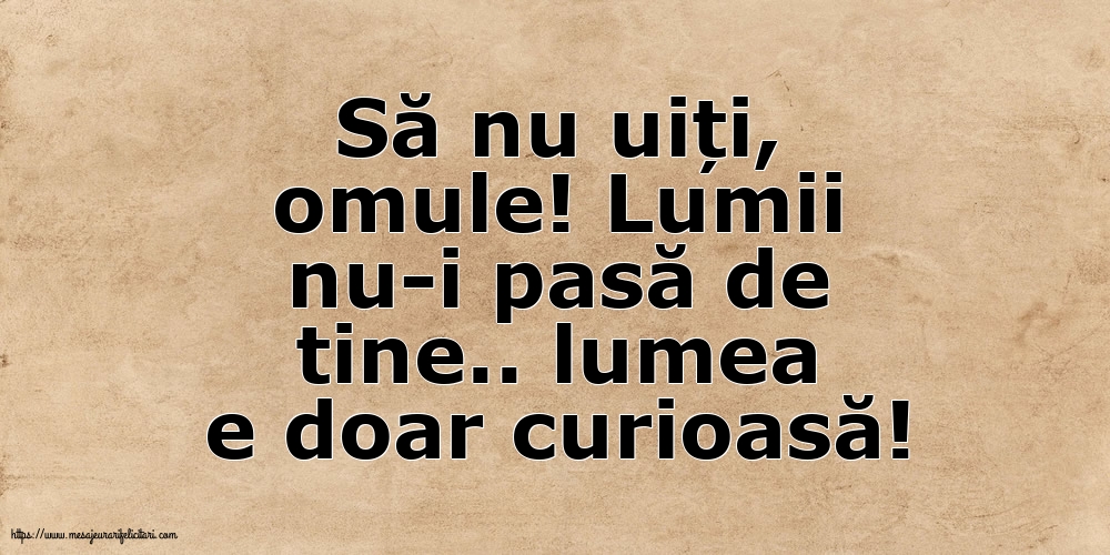 Să nu uiți, omule! Lumii nu-i pasă de tine.. lumea e doar curioasă!