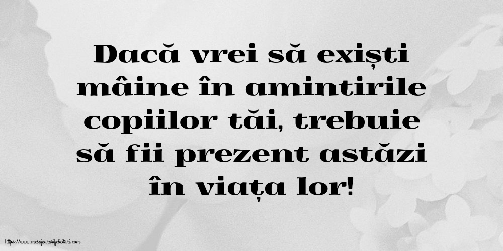 Familie Dacă vrei să exiști mâine în amintirile copiilor tăi...