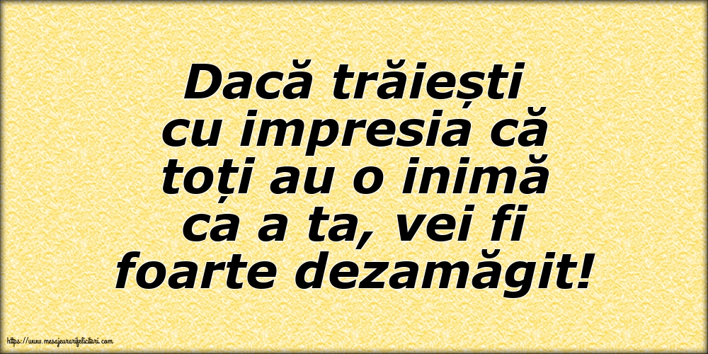 Dacă trăiești cu impresia că toți au o inimă ca a ta, vei fi foarte dezamăgit!