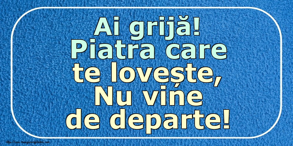 Ai grijă! Piatra care te lovește, Nu vine de departe!