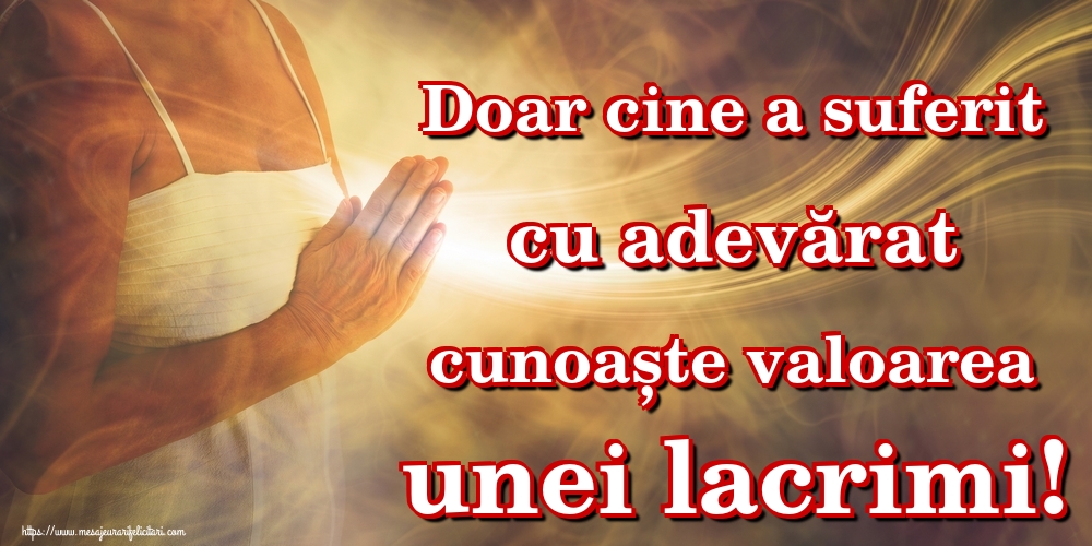 Imagini despre Familie - Doar cine a suferit cu adevărat cunoaște valoarea unei lacrimi! - mesajeurarifelicitari.com