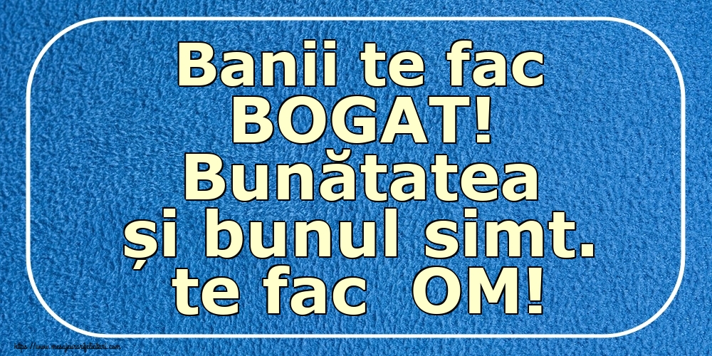 Banii te fac BOGAT! Bunătatea și bunul simt. te fac  OM!