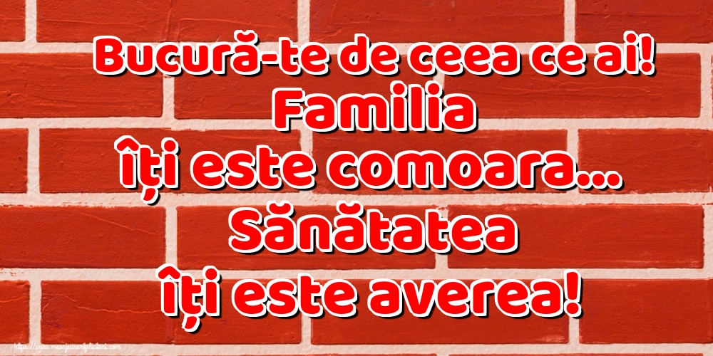 Imagini despre Familie - Bucură-te de ceea ce ai! Familia îți este comoara... Sănătatea îți este averea! - mesajeurarifelicitari.com