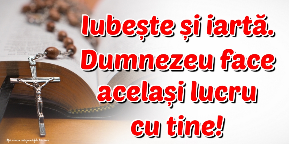 Iubește și iartă. Dumnezeu face același lucru cu tine!