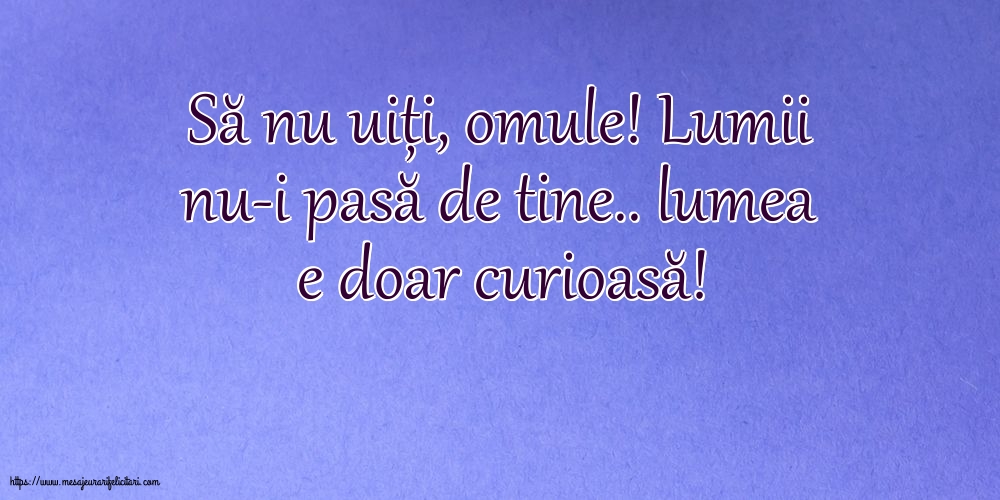 Familie Să nu uiți, omule! Lumii nu-i pasă de tine.. lumea e doar curioasă!