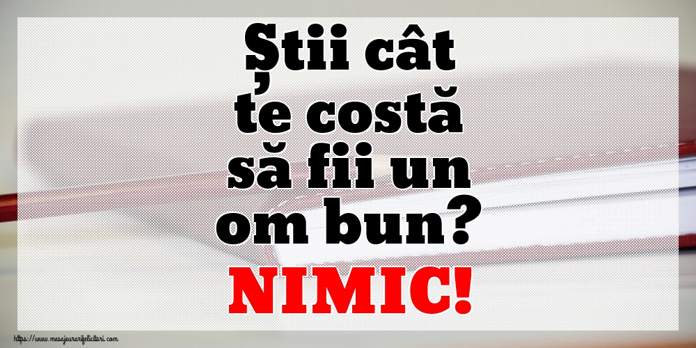 Știi cât te costă să fii un om bun? NIMIC!