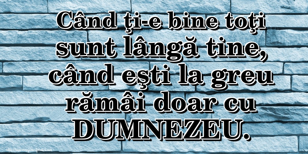Imagini despre Familie - Când ţi-e bine toţi sunt lângă tine, când eşti la greu rămâi doar cu DUMNEZEU. - mesajeurarifelicitari.com