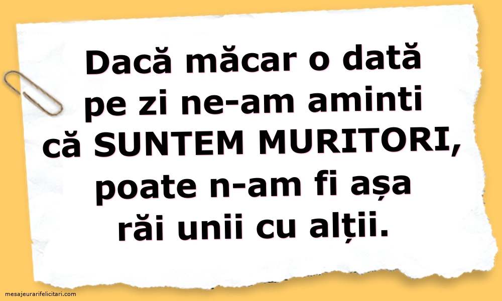 Dacă măcar o dată pe zi ne-am aminti ca suntem muritori...