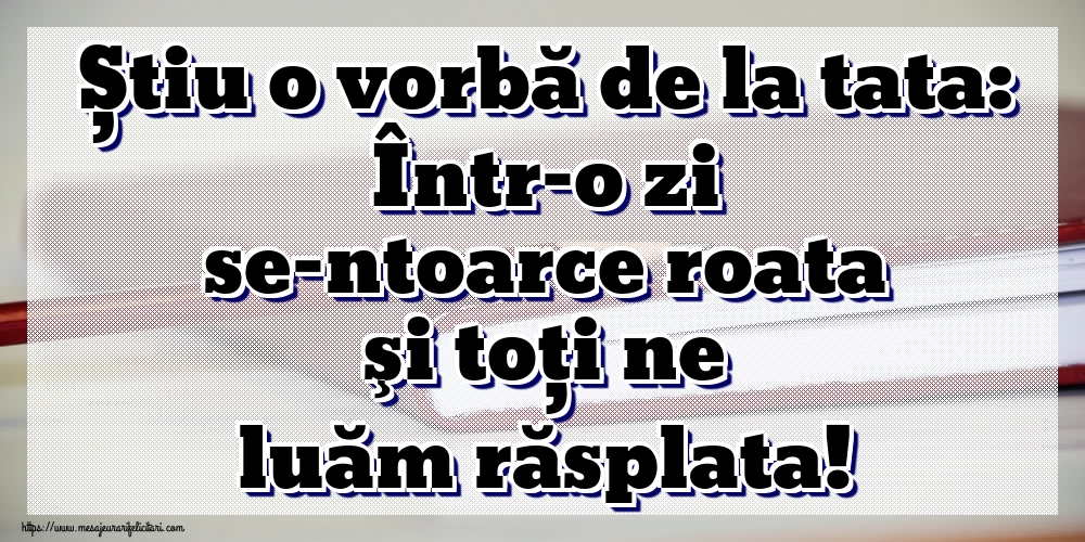 Imagini despre Familie - Știu o vorbă de la tata: Într-o zi se-ntoarce roata şi toţi ne luăm răsplata! - mesajeurarifelicitari.com