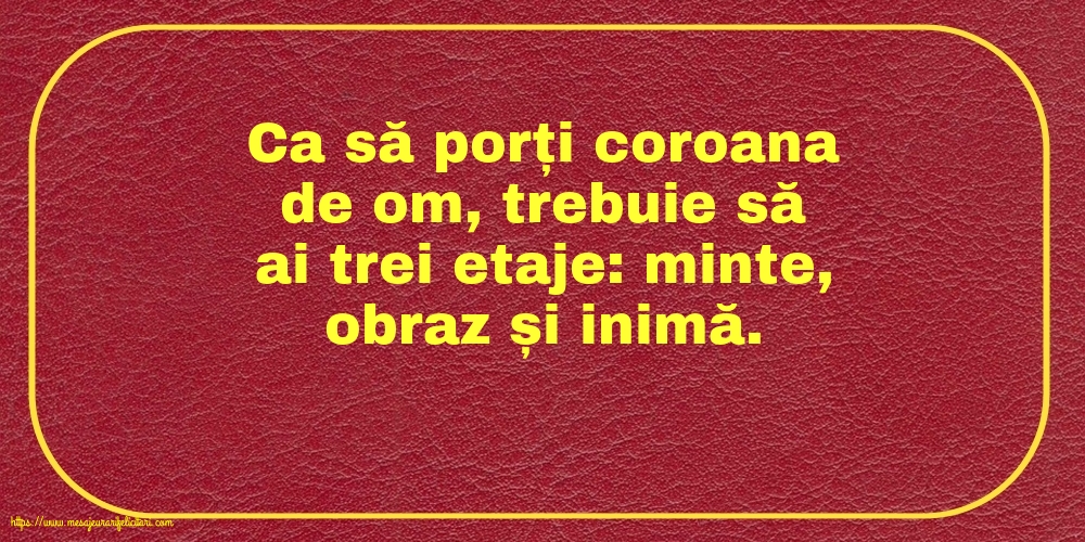 Familie Ca să porți coroana de om, trebuie să ai trei etaje: minte, obraz și inimă.