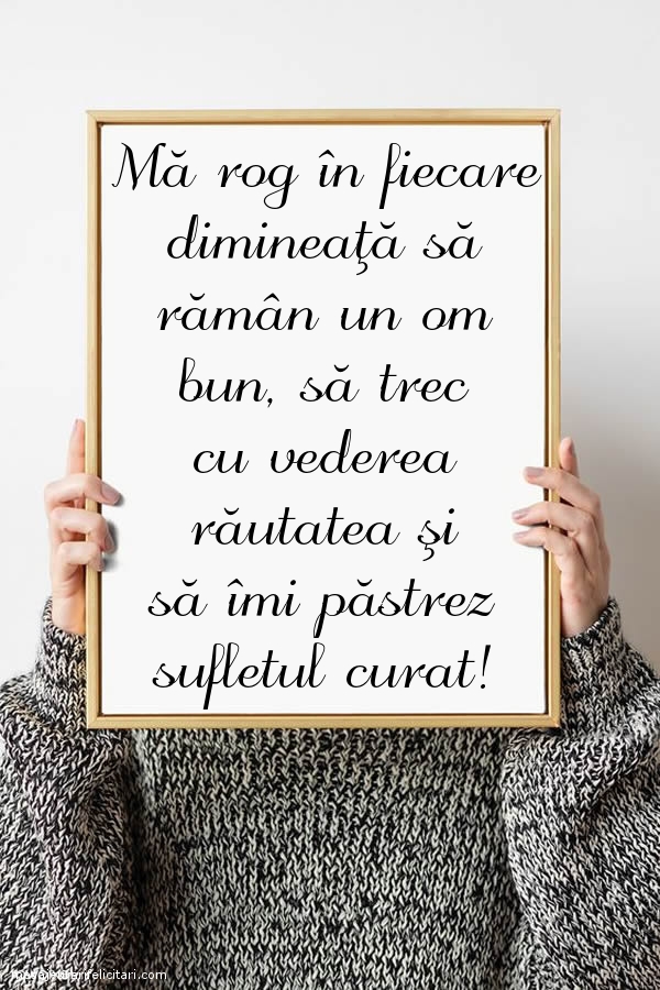 Mă rog în fiecare dimineaţă să rămân un om bun