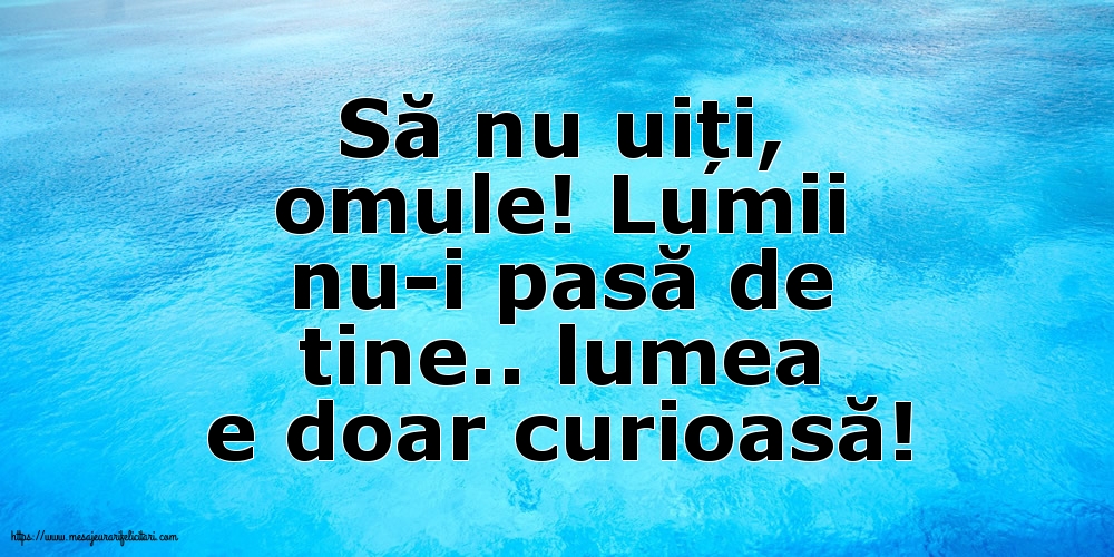 Familie Să nu uiți, omule! Lumii nu-i pasă de tine.. lumea e doar curioasă!