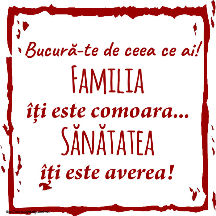 Bucură-te de ceea ce ai! Familia îți este comoara... Sănătatea îți este averea!