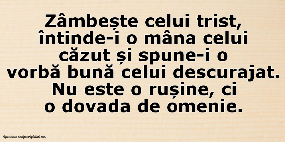 Zâmbește celui trist, întinde-i o mâna celui căzut... Nu este o rușine, ci o dovada de omenie.