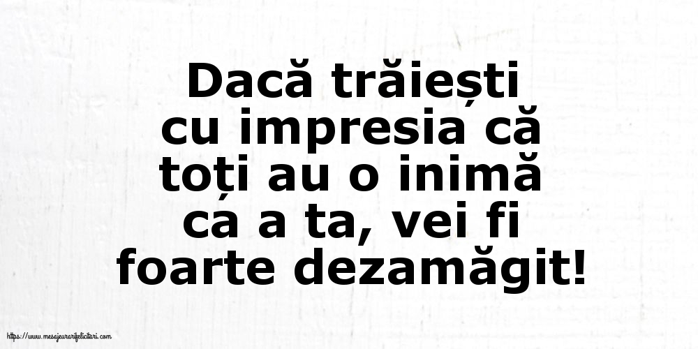 Dacă trăiești cu impresia că toți au o inimă ca a ta, vei fi foarte dezamăgit!