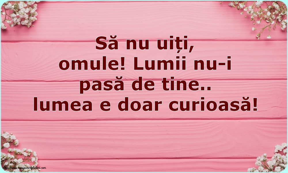 Să nu uiți, omule! Lumii nu-i pasă de tine.. lumea e doar curioasă!