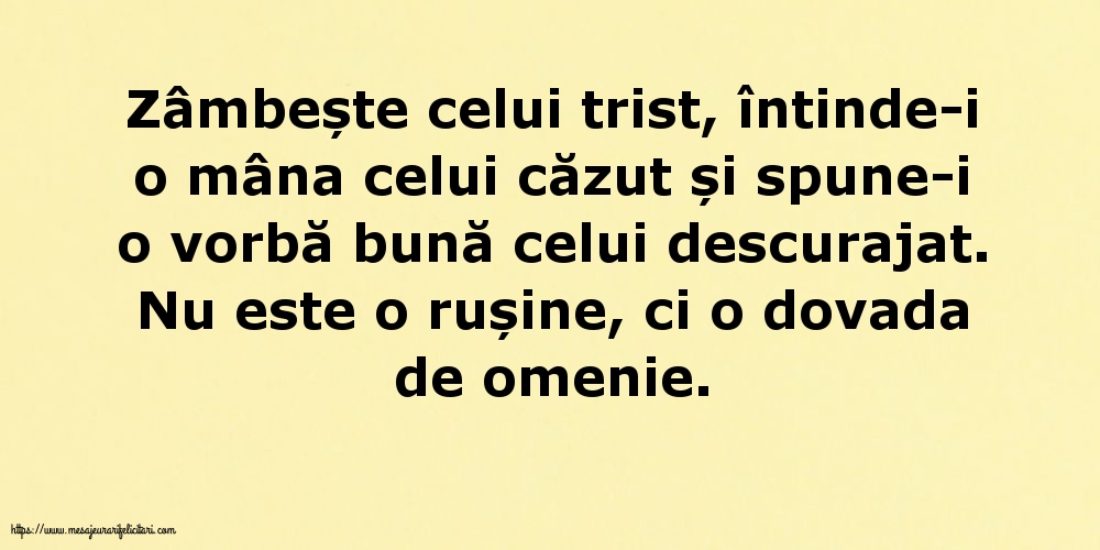 Zâmbește celui trist, întinde-i o mâna celui căzut... Nu este o rușine, ci o dovada de omenie.