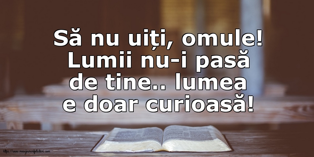 Să nu uiți, omule! Lumii nu-i pasă de tine.. lumea e doar curioasă!