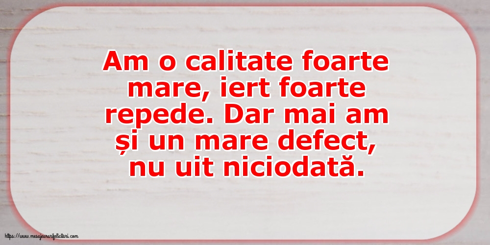 Am o calitate foarte mare... Dar mai am și un mare defect