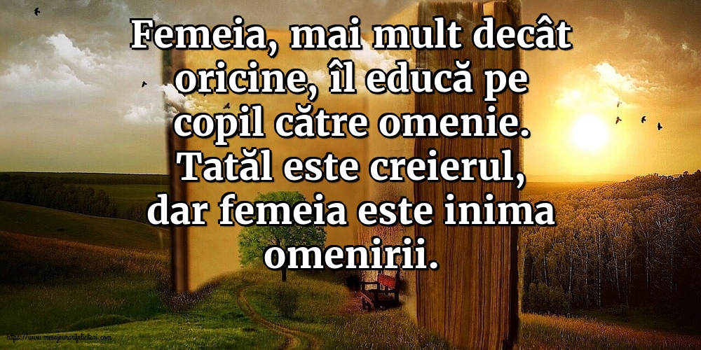 Tatăl este creierul, dar femeia este inima omenirii.
