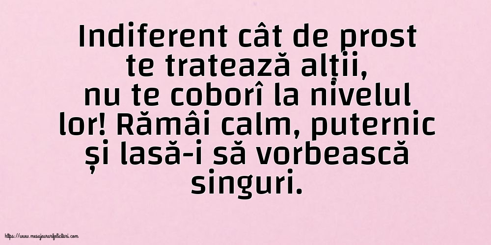 Indiferent cât de prost te tratează alții