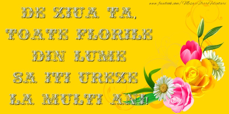 De ziua ta, toate florile din lume sa iti ureze La Multi Ani!