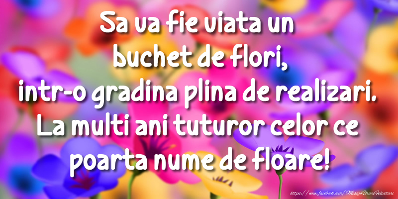 Sa va fie viata un buchet de flori, intr-o gradina plina de realizari. La multi ani tuturor celor ce poarta nume de floare!