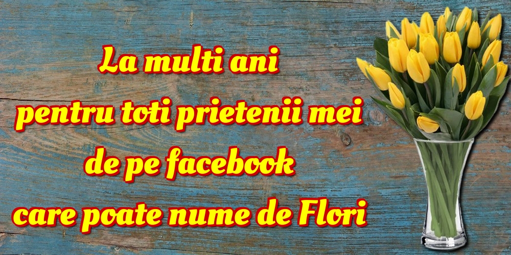 La multi ani pentru toti prietenii mei de pe facebook care poate nume de Flori