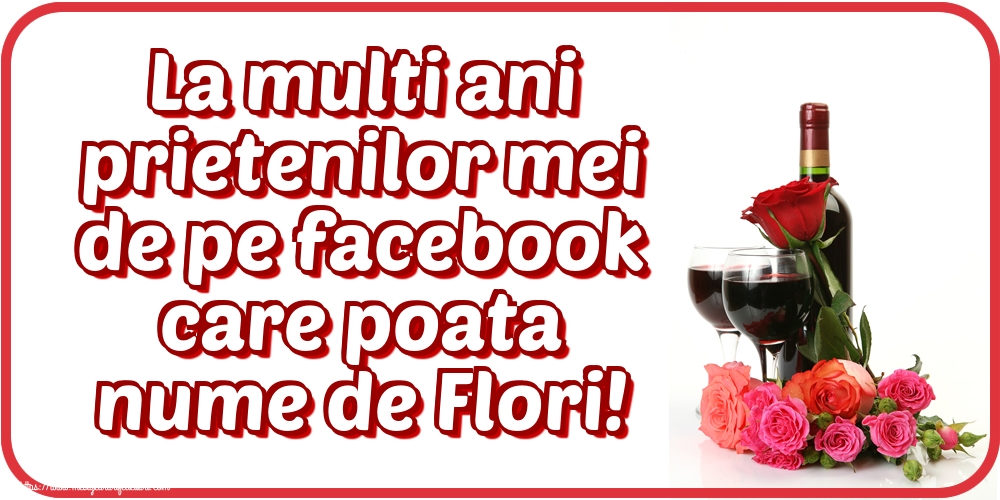 La multi ani prietenilor mei de pe facebook care poata nume de Flori!