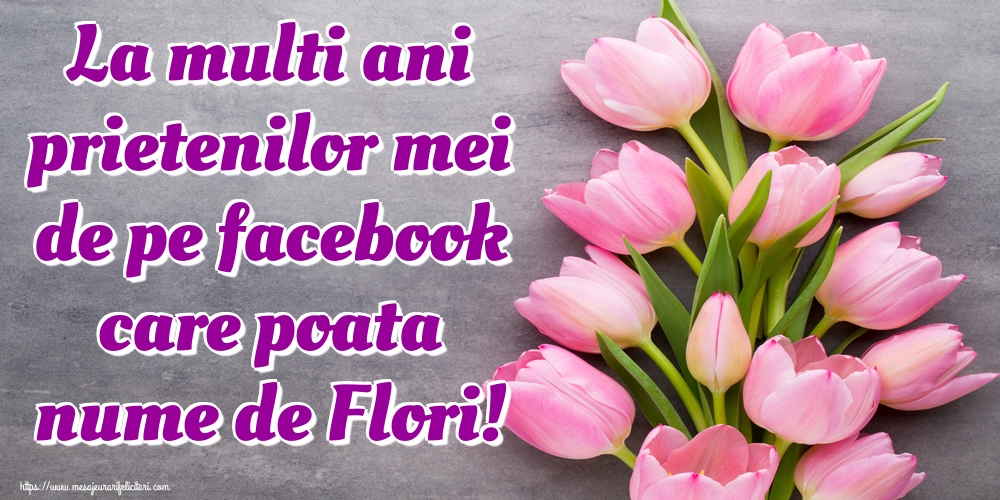 La multi ani prietenilor mei de pe facebook care poata nume de Flori!