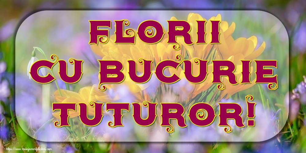 Florii cu bucurie tuturor!