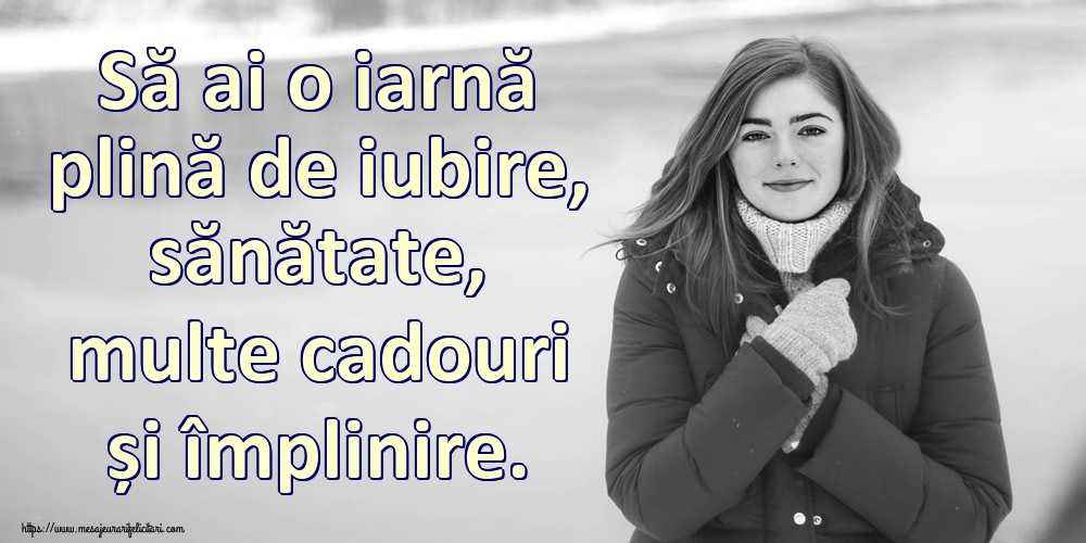 Să ai o iarnă plină de iubire, sănătate, multe cadouri și împlinire.