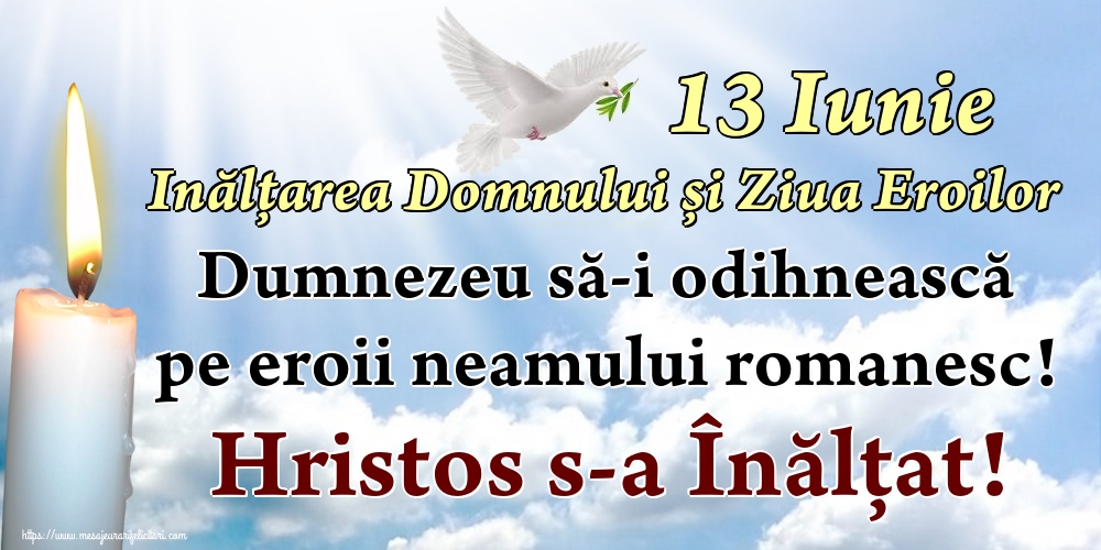 13 Iunie Inălțarea Domnului și Ziua Eroilor Dumnezeu să-i odihnească pe eroii neamului romanesc! Hristos s-a Înălţat!
