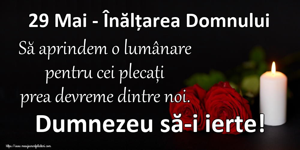 29 Mai - Înălțarea Domnului Să aprindem o lumânare pentru cei plecați prea devreme dintre noi. Dumnezeu să-i ierte!