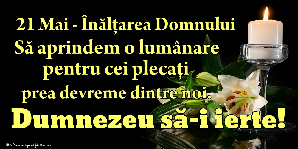 21 Mai - Înălțarea Domnului Să aprindem o lumânare pentru cei plecați prea devreme dintre noi. Dumnezeu să-i ierte!