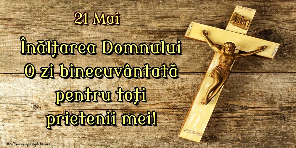 21 Mai Înălțarea Domnului O zi binecuvântată pentru toți prietenii mei!