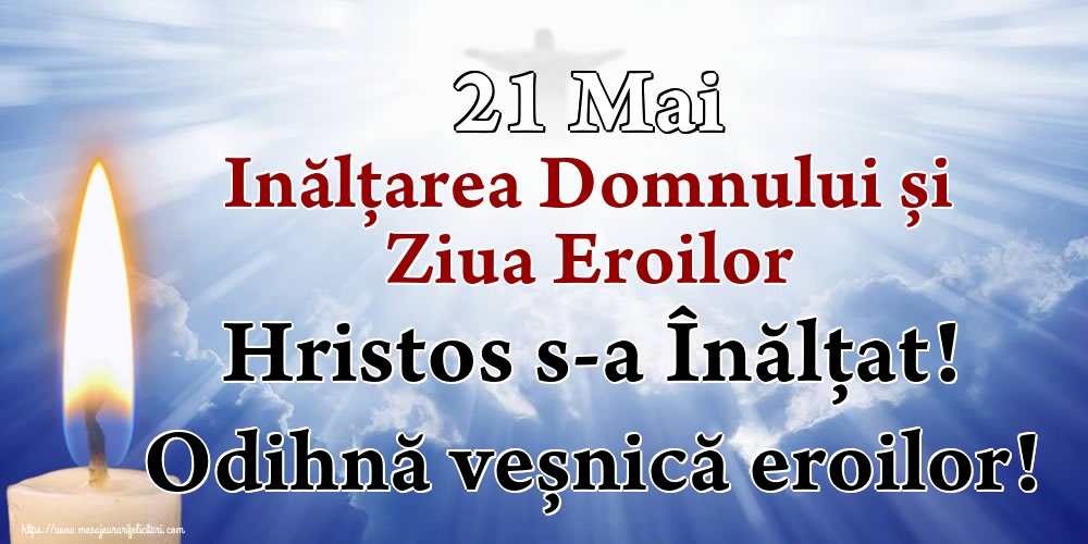 21 Mai Inălțarea Domnului și Ziua Eroilor Hristos s-a Înălţat! Odihnă veșnică eroilor!