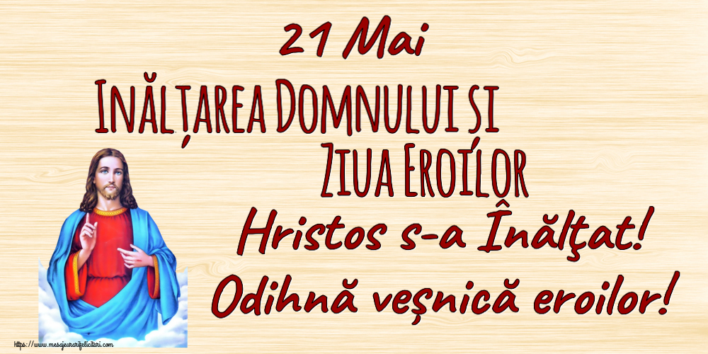 Înălțarea Domnului 21 Mai Inălțarea Domnului și Ziua Eroilor Hristos s-a Înălţat! Odihnă veșnică eroilor!
