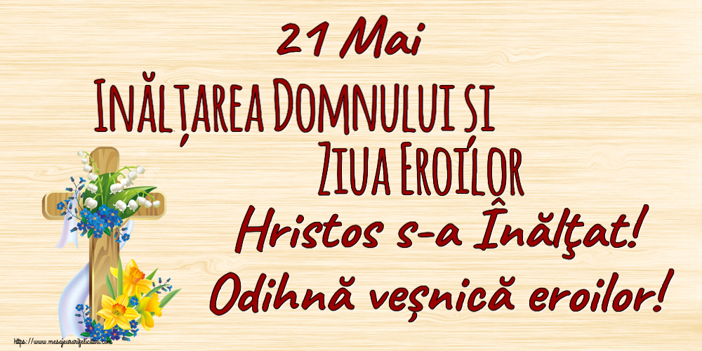 urari pt fini 21 Mai Inălțarea Domnului și Ziua Eroilor Hristos s-a Înălţat! Odihnă veșnică eroilor!