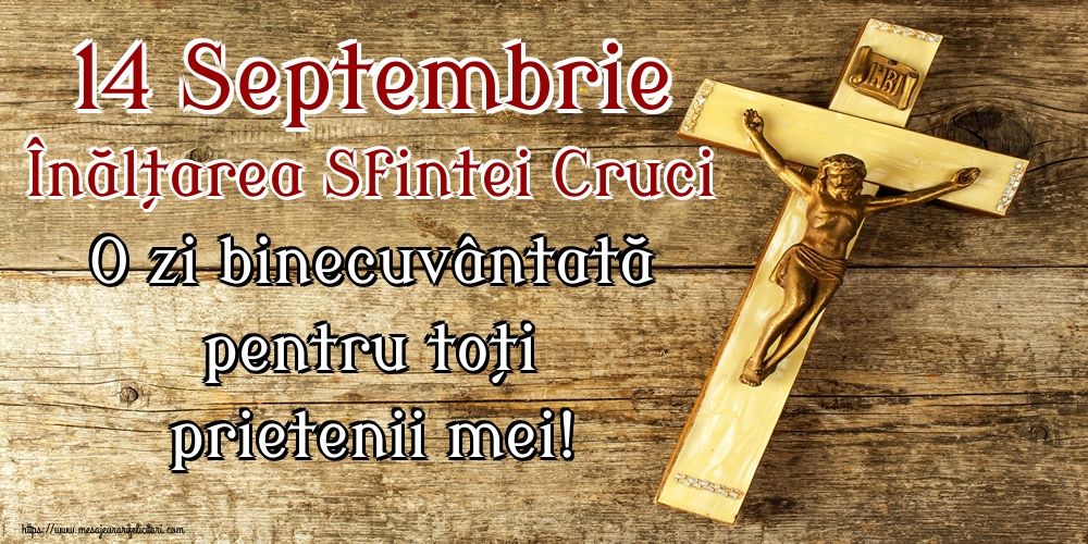 14 Septembrie Înălțarea Sfintei Cruci O zi binecuvântată pentru toți prietenii mei!