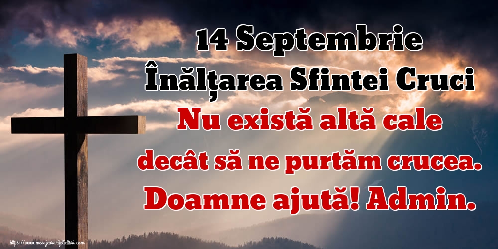 14 Septembrie Înălțarea Sfintei Cruci Nu există altă cale decât să ne purtăm crucea. Doamne ajută! Admin.