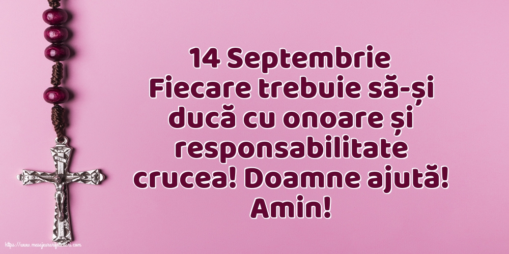14 Septembrie Fiecare trebuie să-și ducă cu onoare și responsabilitate crucea!