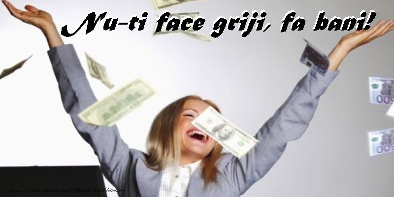 Nu-ti face griji, fa bani!