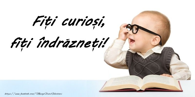 Fiti curiosi, fiti îndrazneti!