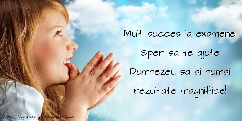 Incurajare Mult succes la examene! Sper sa te ajute Dumnezeu sa ai numai rezultate magnifice!