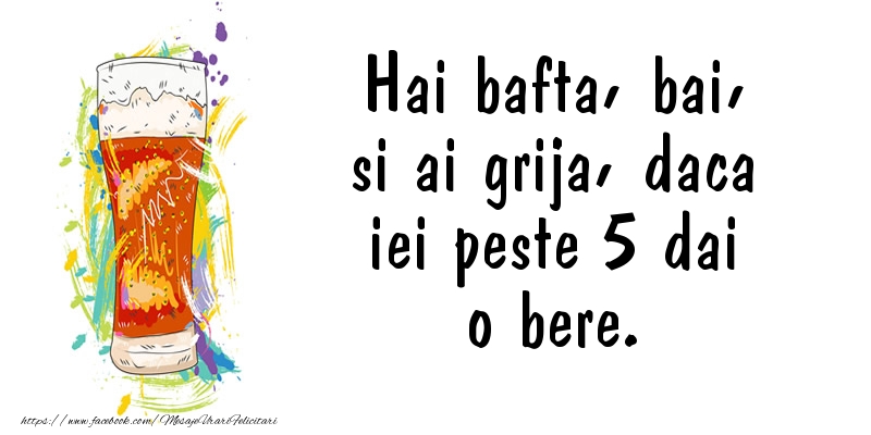 Hai bafta, bai, si ai grija, daca iei peste 5 dai o bere.