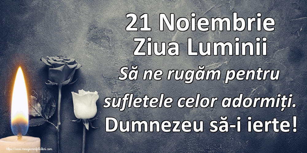 21 Noiembrie Ziua Luminii Să ne rugăm pentru sufletele celor adormiți. Dumnezeu să-i ierte!