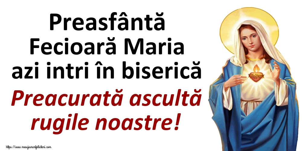 Preasfântă Fecioară Maria azi intri în biserică Preacurată ascultă rugile noastre!