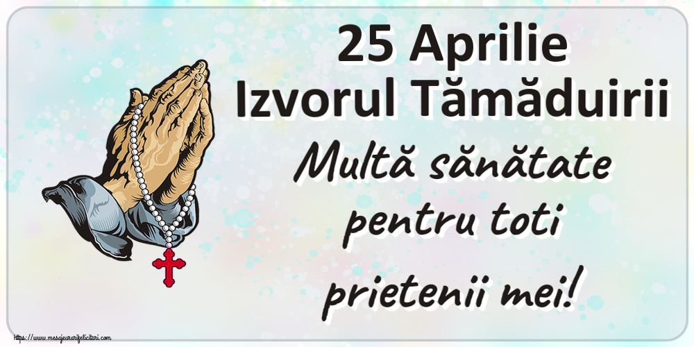 25 Aprilie Izvorul Tămăduirii Multă sănătate pentru toti prietenii mei!