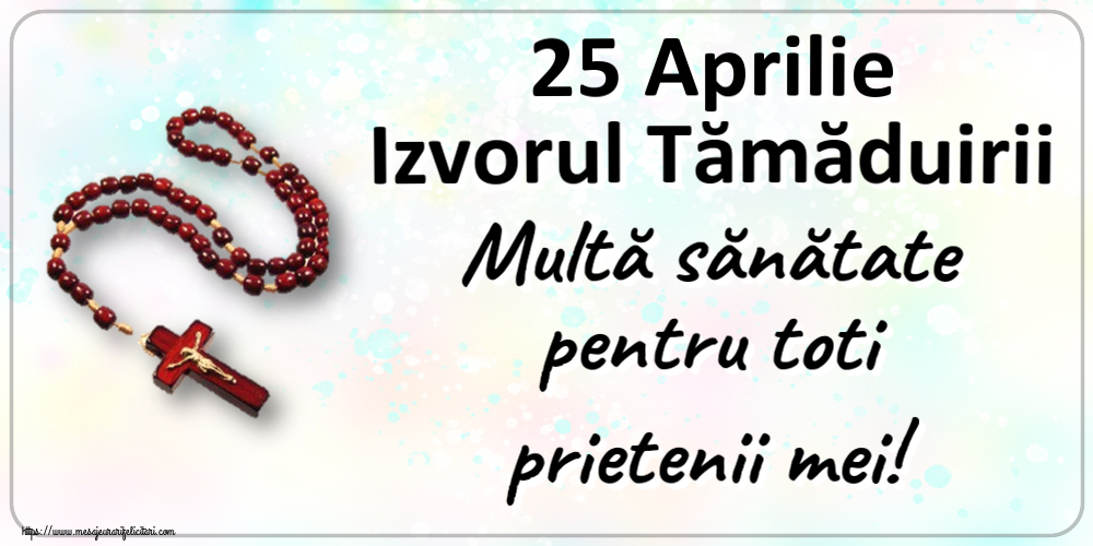 25 Aprilie Izvorul Tămăduirii Multă sănătate pentru toti prietenii mei!